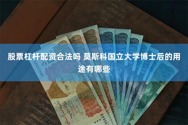 股票杠杆配资合法吗 莫斯科国立大学博士后的用途有哪些