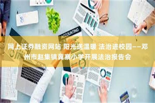 网上证劵融资网站 阳光送温暖 法治进校园——邓州市赵集镇冀寨小学开展法治报告会