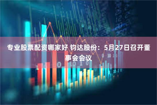 专业股票配资哪家好 钧达股份：5月27日召开董事会会议