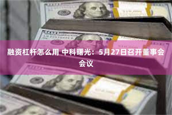 融资杠杆怎么用 中科曙光：5月27日召开董事会会议