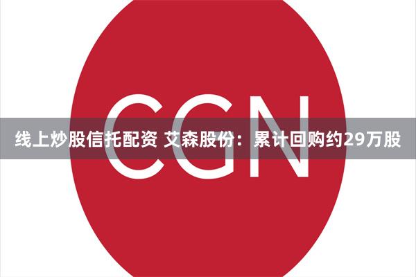 线上炒股信托配资 艾森股份：累计回购约29万股