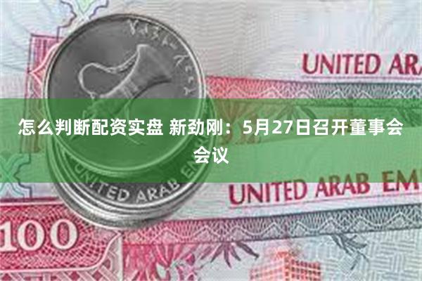 怎么判断配资实盘 新劲刚：5月27日召开董事会会议