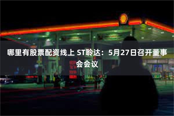 哪里有股票配资线上 ST聆达：5月27日召开董事会会议