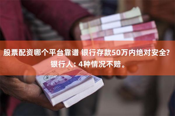 股票配资哪个平台靠谱 银行存款50万内绝对安全? 银行人: 4种情况不赔。