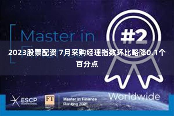 2023股票配资 7月采购经理指数环比略降0.1个百分点