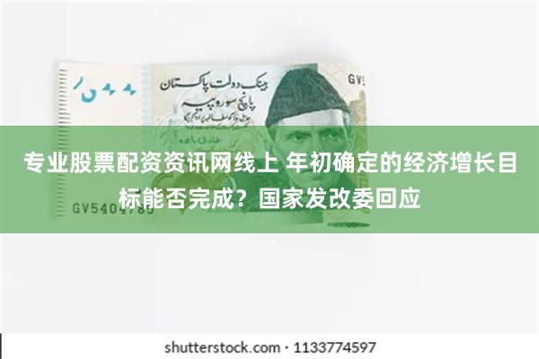 专业股票配资资讯网线上 年初确定的经济增长目标能否完成？国家发改委回应