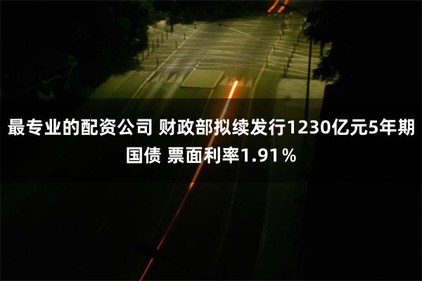 最专业的配资公司 财政部拟续发行1230亿元5年期国债 票面利率1.91％