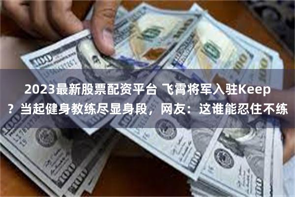 2023最新股票配资平台 飞霄将军入驻Keep？当起健身教练尽显身段，网友：这谁能忍住不练