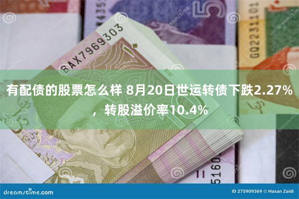 有配债的股票怎么样 8月20日世运转债下跌2.27%，转股溢价率10.4%