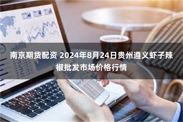 南京期货配资 2024年8月24日贵州遵义虾子辣椒批发市场价格行情