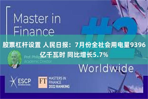 股票杠杆设置 人民日报：7月份全社会用电量9396亿千瓦时 同比增长5.7%