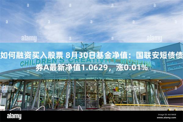 如何融资买入股票 8月30日基金净值：国联安短债债券A最新净值1.0629，涨0.01%