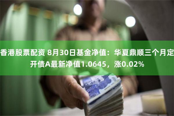 香港股票配资 8月30日基金净值：华夏鼎顺三个月定开债A最新净值1.0645，涨0.02%