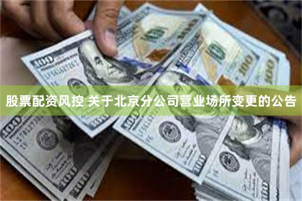 股票配资风控 关于北京分公司营业场所变更的公告