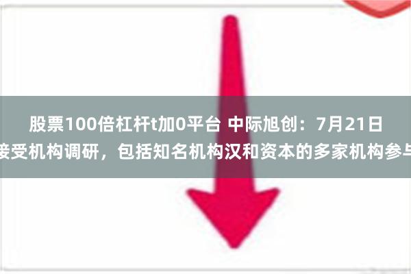 股票100倍杠杆t加0平台 中际旭创：7月21日接受机构调研，包括知名机构汉和资本的多家机构参与