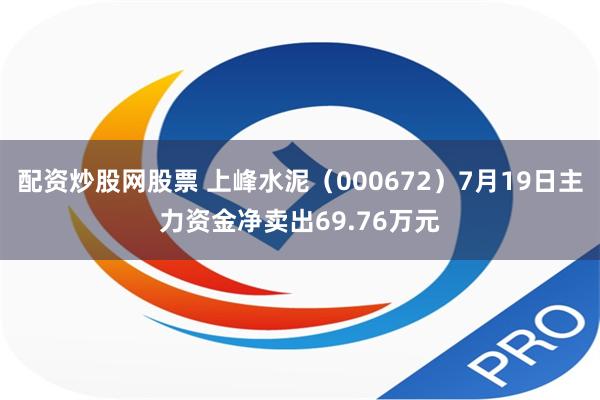   配资炒股网股票 上峰水泥（000672）7月19日主力资金净卖出69.76万元