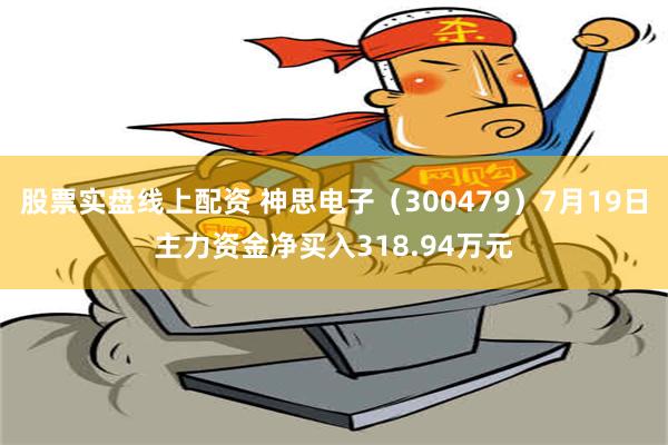   股票实盘线上配资 神思电子（300479）7月19日主力资金净买入318.94万元