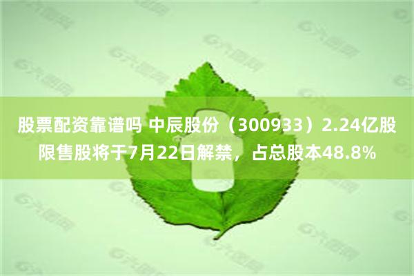   股票配资靠谱吗 中辰股份（300933）2.24亿股限售股将于7月22日解禁，占总股本48.8%