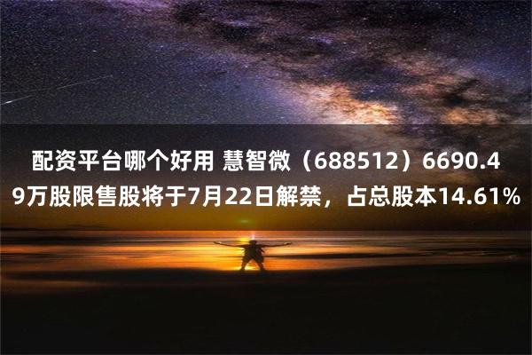   配资平台哪个好用 慧智微（688512）6690.49万股限售股将于7月22日解禁，占总股本14.61%