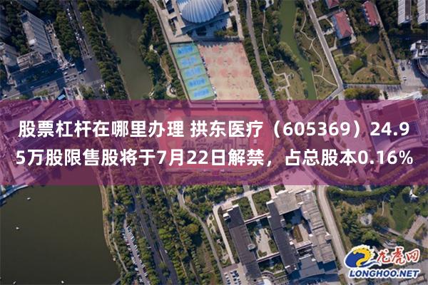   股票杠杆在哪里办理 拱东医疗（605369）24.95万股限售股将于7月22日解禁，占总股本0.16%