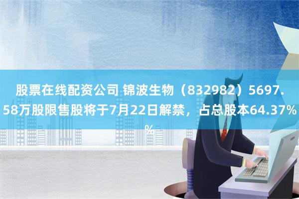   股票在线配资公司 锦波生物（832982）5697.58万股限售股将于7月22日解禁，占总股本64.37%