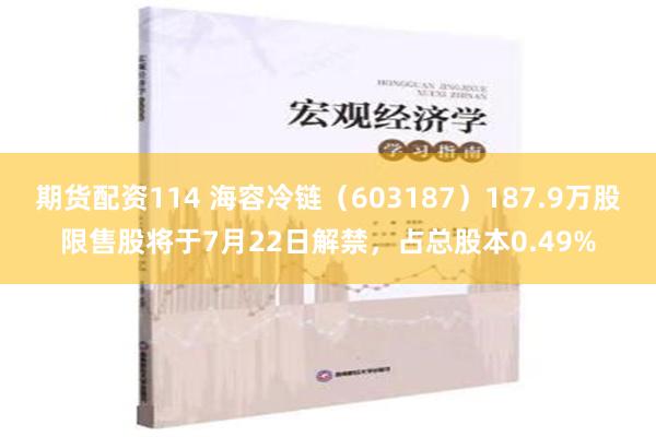   期货配资114 海容冷链（603187）187.9万股限售股将于7月22日解禁，占总股本0.49%