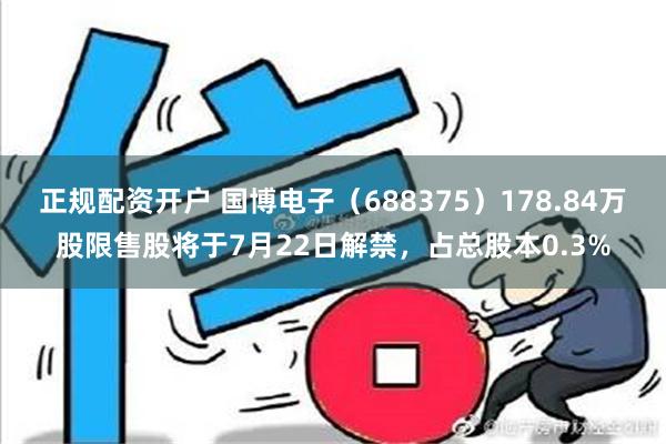   正规配资开户 国博电子（688375）178.84万股限售股将于7月22日解禁，占总股本0.3%