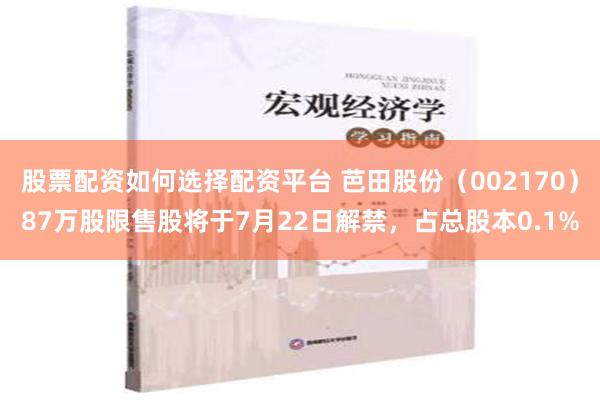   股票配资如何选择配资平台 芭田股份（002170）87万股限售股将于7月22日解禁，占总股本0.1%