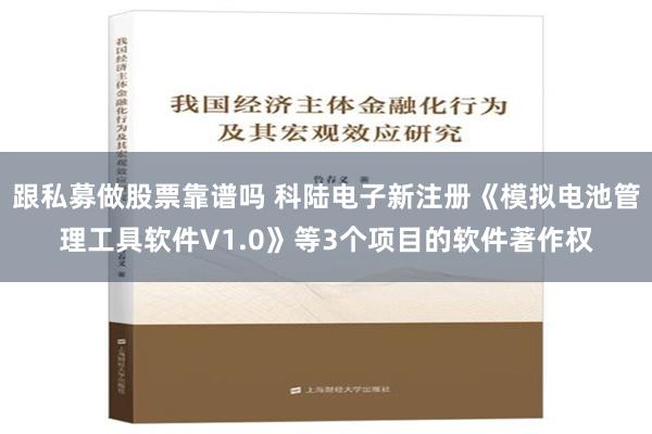 跟私募做股票靠谱吗 科陆电子新注册《模拟电池管理工具软件V1.0》等3个项目的软件著作权