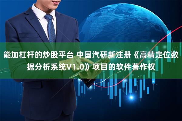 能加杠杆的炒股平台 中国汽研新注册《高精定位数据分析系统V1.0》项目的软件著作权