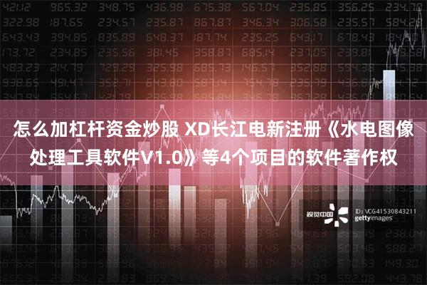 怎么加杠杆资金炒股 XD长江电新注册《水电图像处理工具软件V1.0》等4个项目的软件著作权