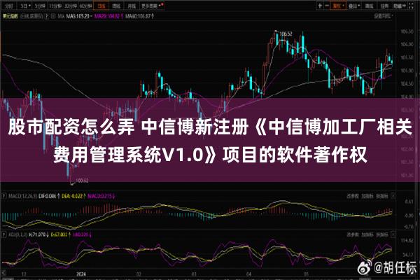 股市配资怎么弄 中信博新注册《中信博加工厂相关费用管理系统V1.0》项目的软件著作权