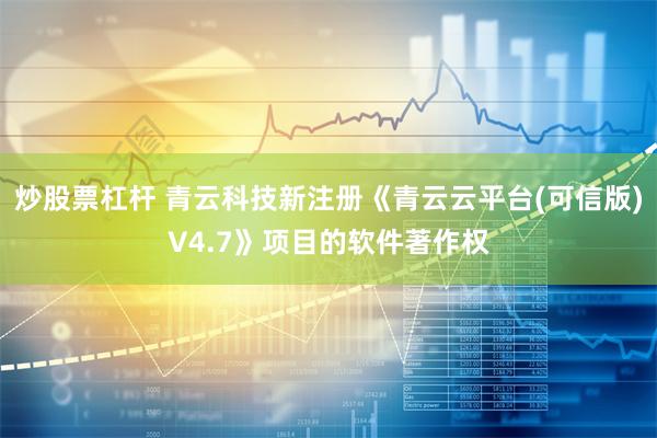   炒股票杠杆 青云科技新注册《青云云平台(可信版)V4.7》项目的软件著作权