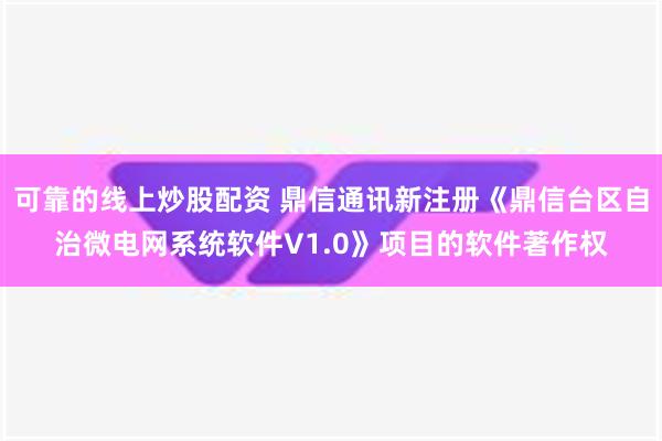   可靠的线上炒股配资 鼎信通讯新注册《鼎信台区自治微电网系统软件V1.0》项目的软件著作权