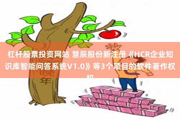 杠杆股票投资网站 慧辰股份新注册《HCR企业知识库智能问答系统V1.0》等3个项目的软件著作权