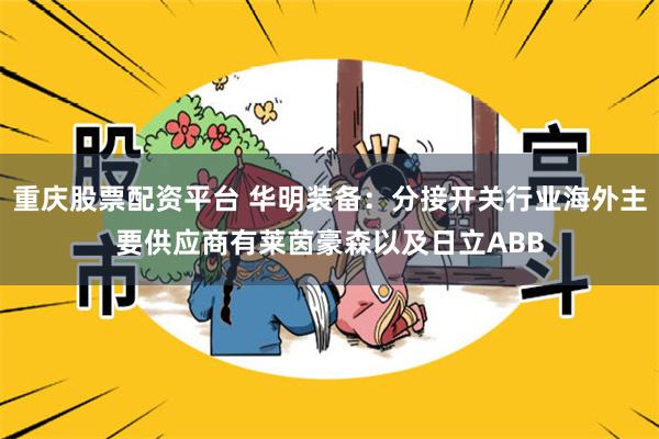   重庆股票配资平台 华明装备：分接开关行业海外主要供应商有莱茵豪森以及日立ABB