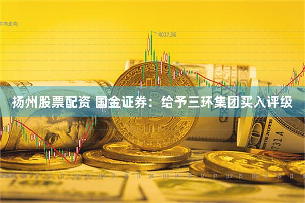 扬州股票配资 国金证券：给予三环集团买入评级