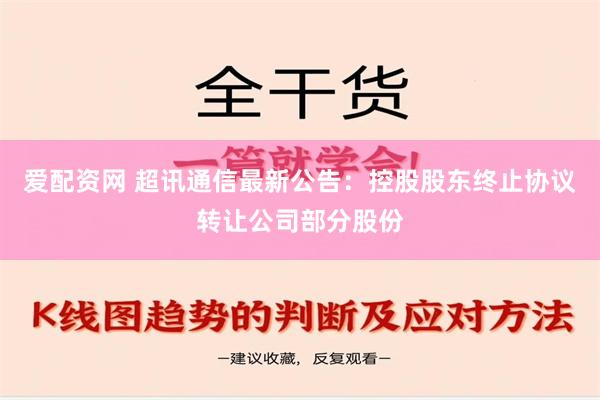 爱配资网 超讯通信最新公告：控股股东终止协议转让公司部分股份