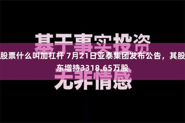   股票什么叫加杠杆 7月21日亚泰集团发布公告，其股东增持3318.65万股