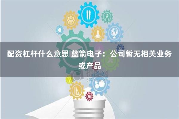 配资杠杆什么意思 蓝箭电子：公司暂无相关业务或产品