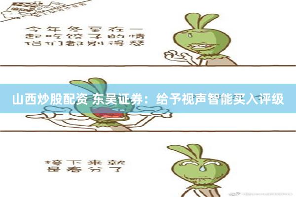 山西炒股配资 东吴证券：给予视声智能买入评级