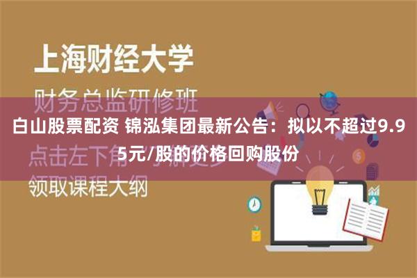 白山股票配资 锦泓集团最新公告：拟以不超过9.95元/股的价格回购股份