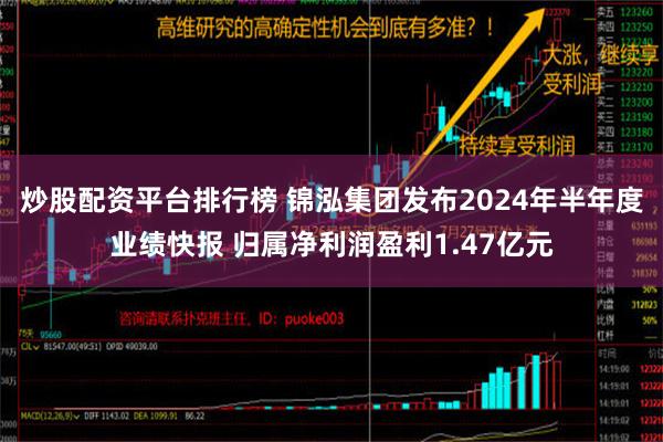   炒股配资平台排行榜 锦泓集团发布2024年半年度业绩快报 归属净利润盈利1.47亿元