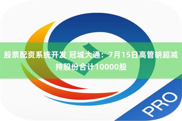   股票配资系统开发 冠城大通：7月15日高管胡超减持股份合计10000股