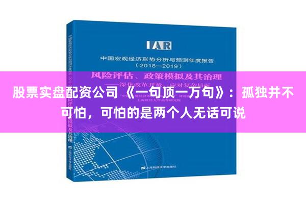   股票实盘配资公司 《一句顶一万句》：孤独并不可怕，可怕的是两个人无话可说