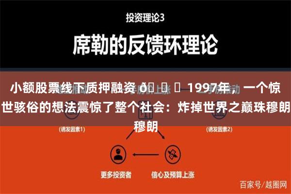 小额股票线下质押融资 🌞1997年，一个惊世骇俗的想法震惊了整个社会：炸掉世界之巅珠穆朗