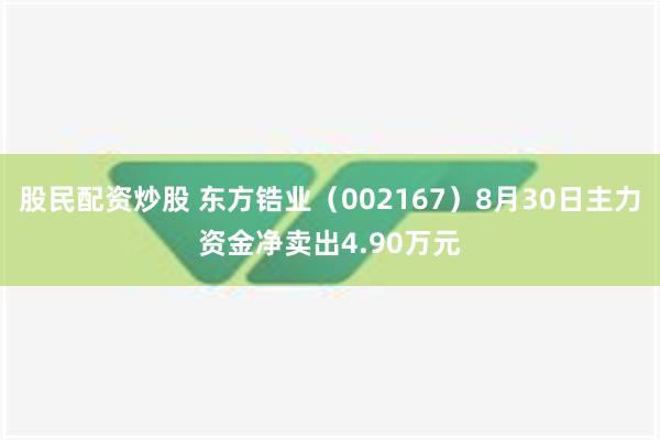 股民配资炒股 东方锆业（002167）8月30日主力资金净卖出4.90万元