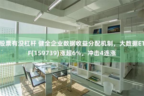   股票有没杠杆 健全企业数据收益分配机制，大数据ETF(159739)涨超6%，冲击4连涨