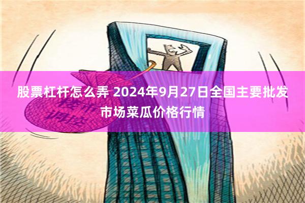 股票杠杆怎么弄 2024年9月27日全国主要批发市场菜瓜价格