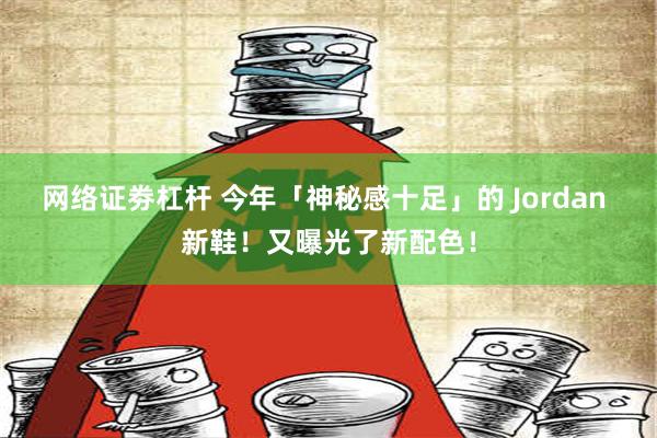 网络证劵杠杆 今年「神秘感十足」的 Jordan 新鞋！又曝光了新配色！